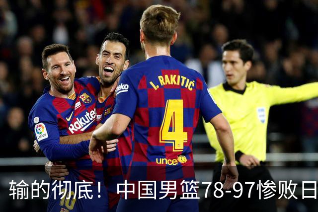 输的彻底！中国男篮78-97惨败日本，无缘决赛！外线崩盘+篮板被爆
